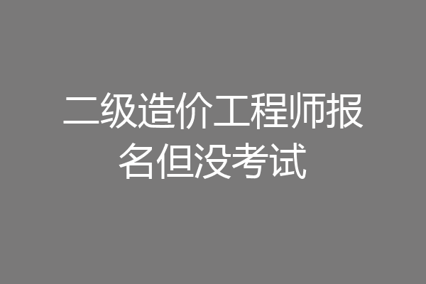 二级造价工程师报名但没考试