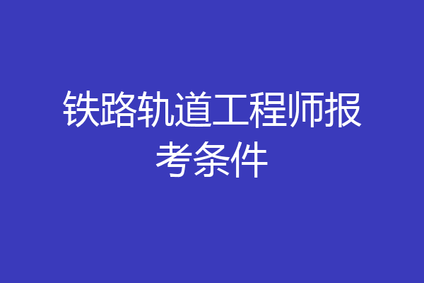 铁路轨道工程师报考条件
