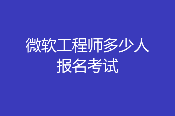 微软工程师多少人报名考试