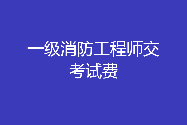 一级消防工程师交考试费