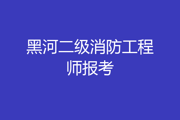 黑河二级消防工程师报考