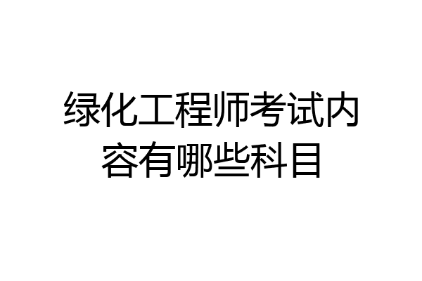 绿化工程师考试内容有哪些科目