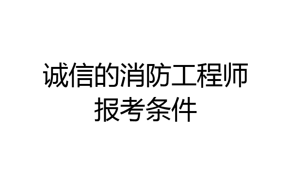 诚信的消防工程师报考条件
