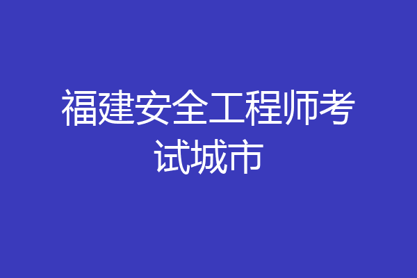 福建安全工程师考试城市