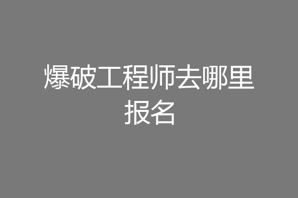 爆破工程师去哪里报名