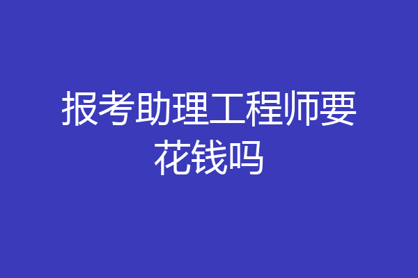 报考助理工程师要花钱吗