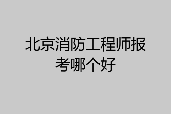 北京消防工程师报考哪个好