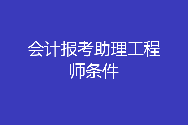 会计报考助理工程师条件