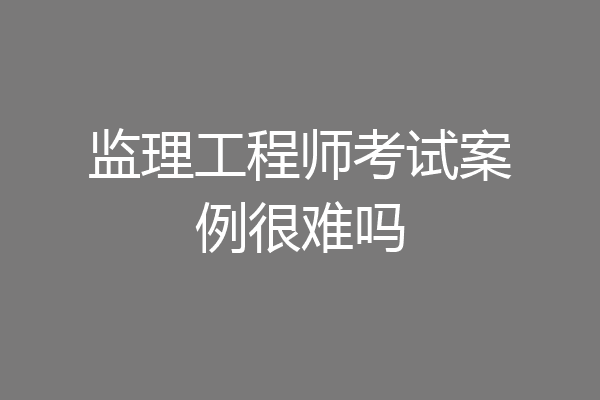 监理工程师考试案例很难吗