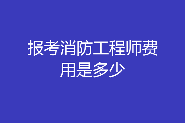报考消防工程师费用是多少