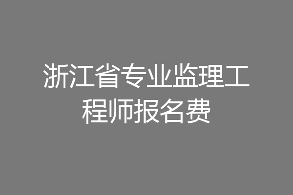 浙江省专业监理工程师报名费