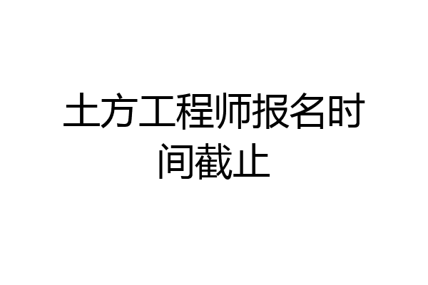 土方工程师报名时间截止