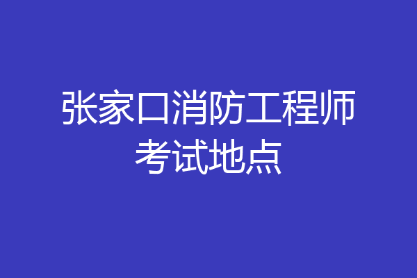 张家口消防工程师考试地点