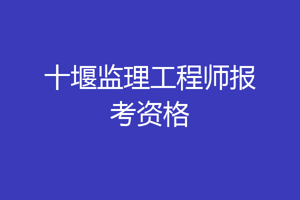 十堰监理工程师报考资格