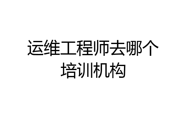 运维工程师去哪个培训机构