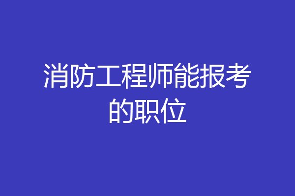 消防工程师能报考的职位