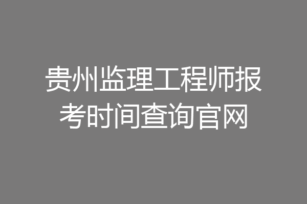 贵州监理工程师报考时间查询官网
