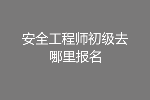 安全工程师初级去哪里报名