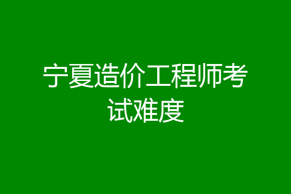 宁夏造价工程师考试难度