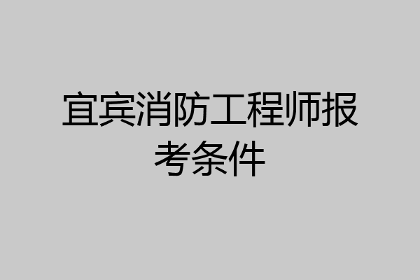宜宾消防工程师报考条件