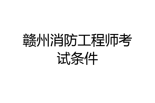 赣州消防工程师考试条件