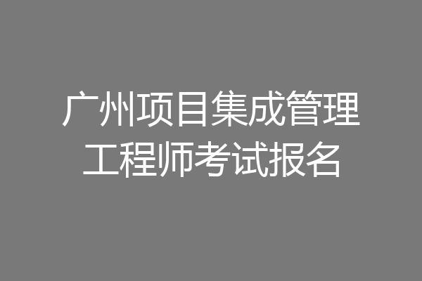 广州项目集成管理工程师考试报名
