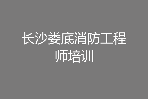 长沙娄底消防工程师培训