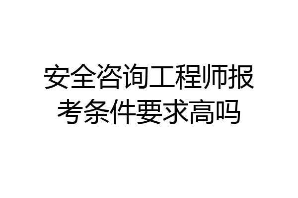 安全咨询工程师报考条件要求高吗