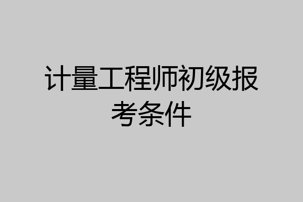 计量工程师初级报考条件
