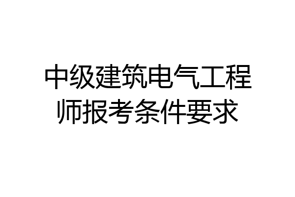 中级建筑电气工程师报考条件要求