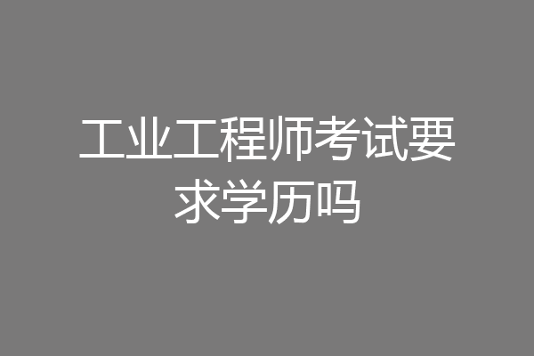 工业工程师考试要求学历吗