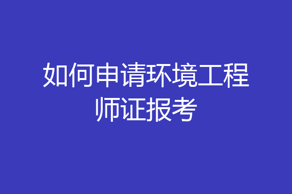 如何申请环境工程师证报考