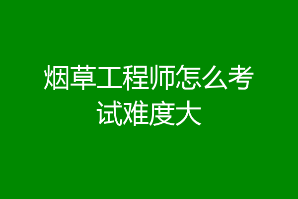 烟草工程师怎么考试难度大