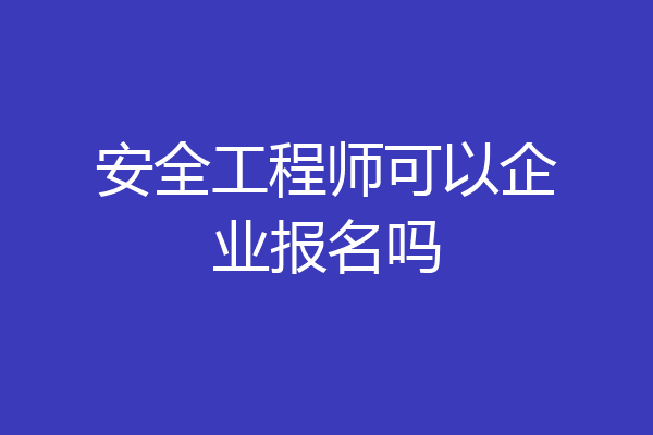 安全工程师可以企业报名吗