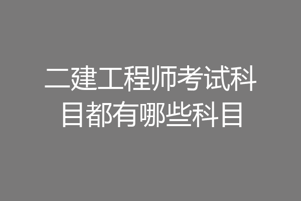 二建工程师考试科目都有哪些科目