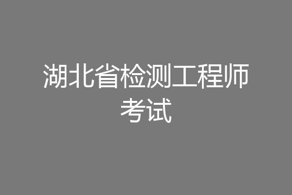 湖北省检测工程师考试