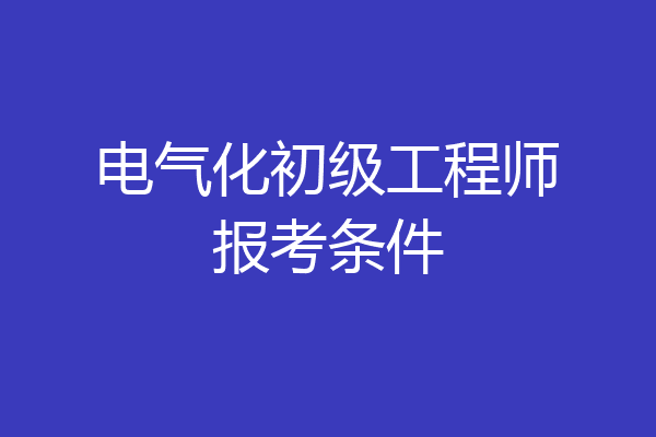 电气化初级工程师报考条件