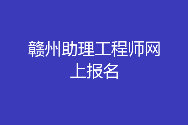 赣州助理工程师网上报名