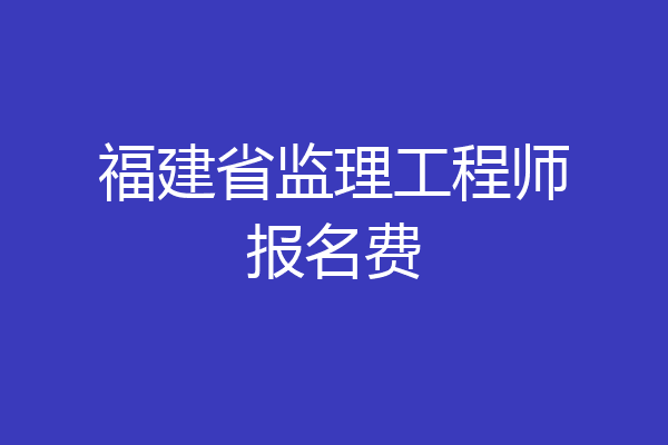 福建省监理工程师报名费