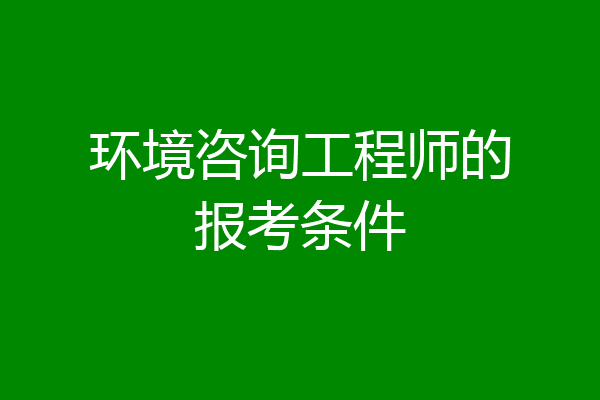 环境咨询工程师的报考条件