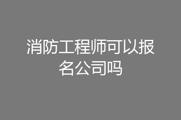 消防工程师可以报名公司吗