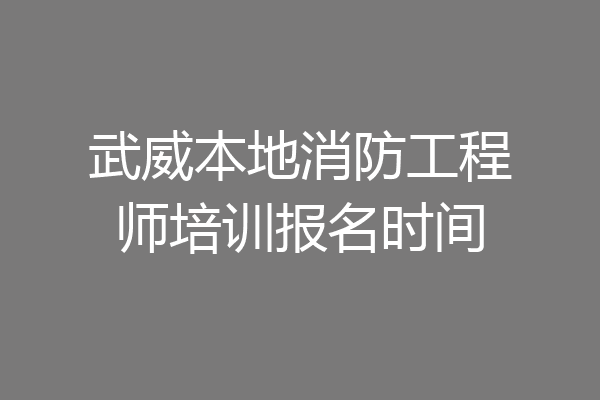 武威本地消防工程师培训报名时间