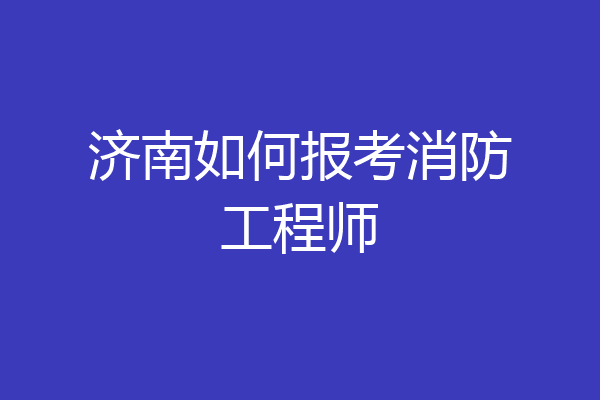 济南如何报考消防工程师