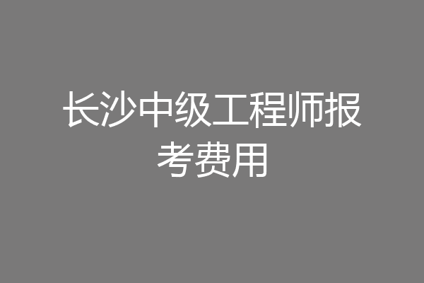 长沙中级工程师报考费用