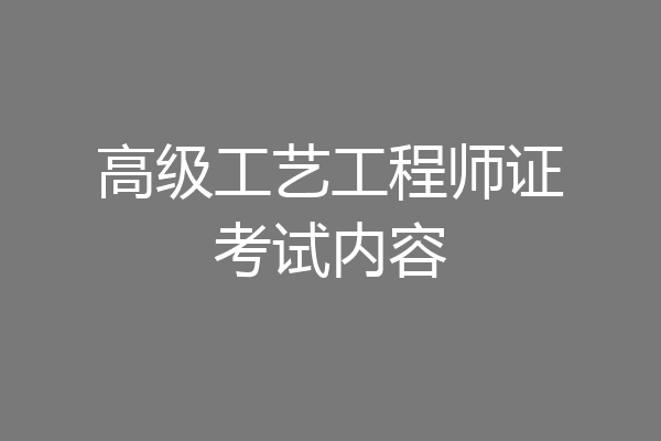 高级工艺工程师证考试内容