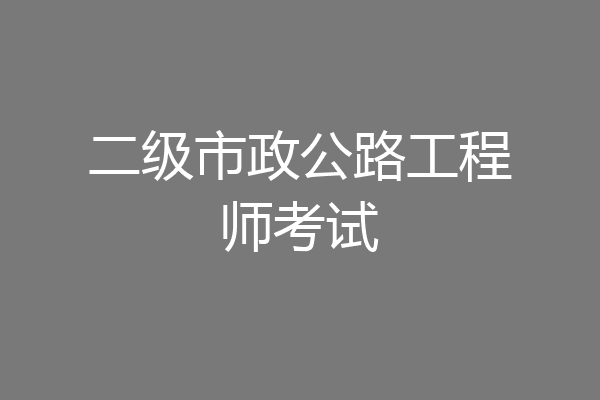 二级市政公路工程师考试
