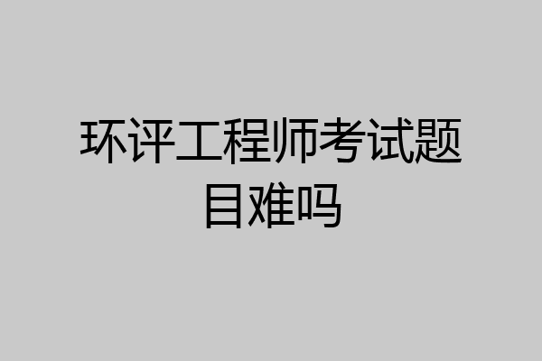 环评工程师考试题目难吗