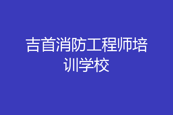 吉首消防工程师培训学校