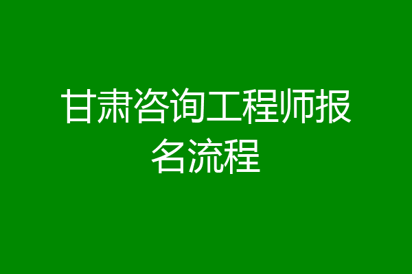 甘肃咨询工程师报名流程