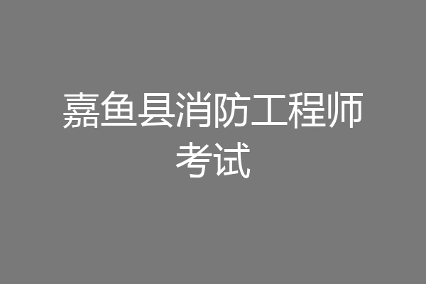 嘉鱼县消防工程师考试